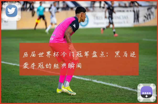 历届世界杯冷门冠军盘点：黑马逆袭夺冠的经典瞬间
