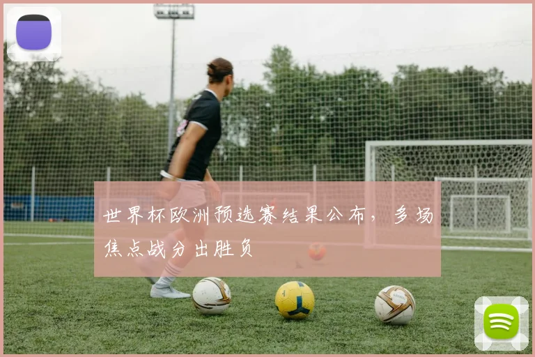 世界杯欧洲预选赛结果公布，多场焦点战分出胜负
