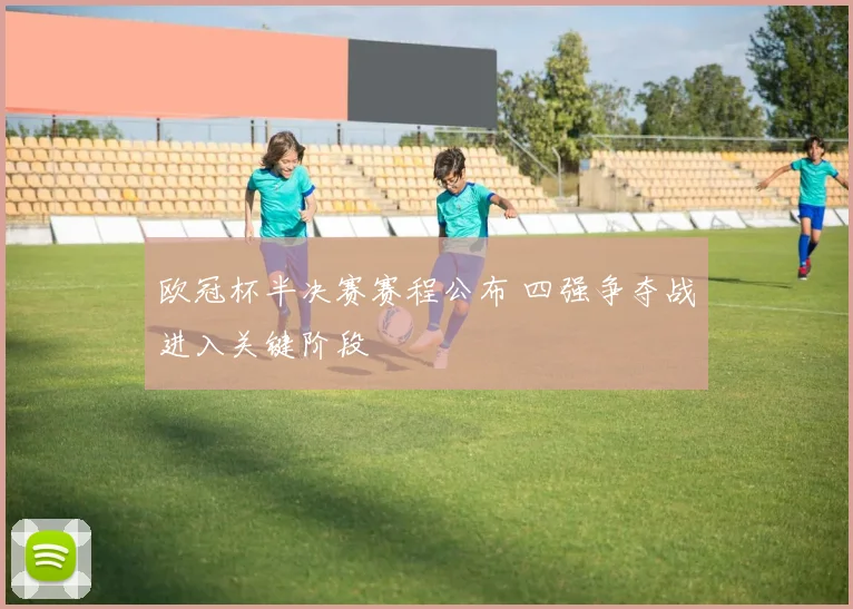 欧冠杯半决赛赛程公布 四强争夺战进入关键阶段