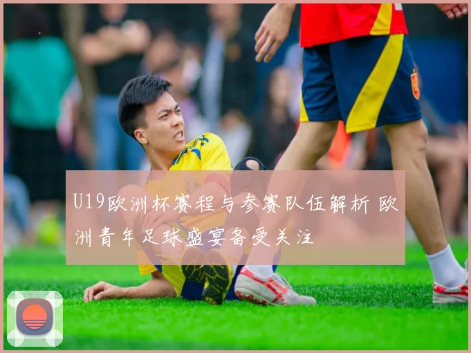 U19欧洲杯赛程与参赛队伍解析 欧洲青年足球盛宴备受关注