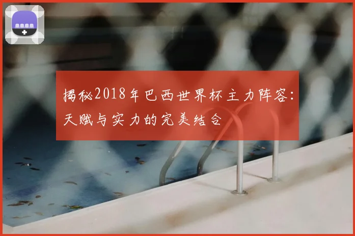 揭秘2018年巴西世界杯主力阵容：天赋与实力的完美结合