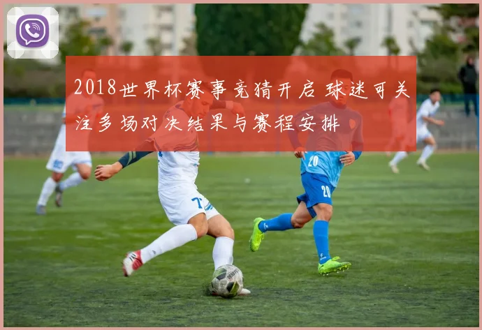 2018世界杯赛事竞猜开启 球迷可关注多场对决结果与赛程安排