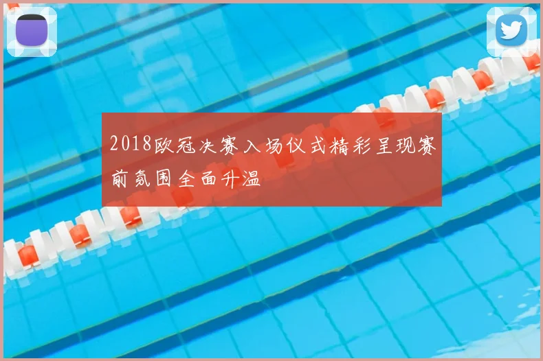 2018欧冠决赛入场仪式精彩呈现赛前氛围全面升温