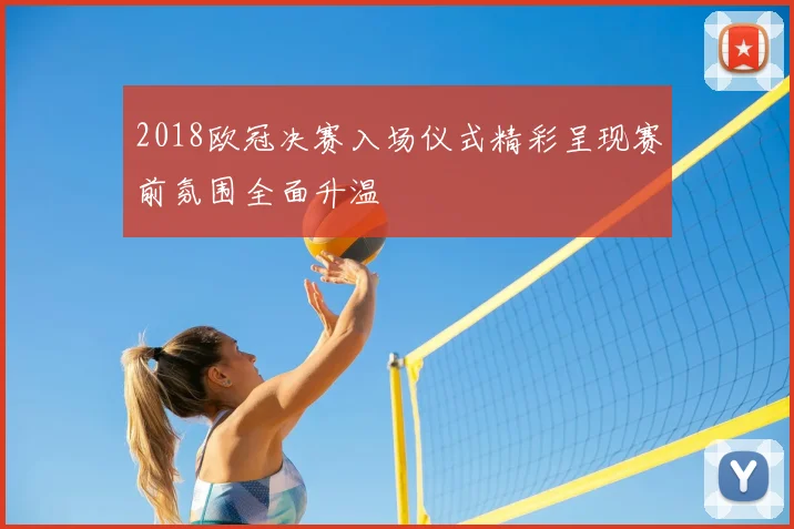 2018欧冠决赛入场仪式精彩呈现赛前氛围全面升温