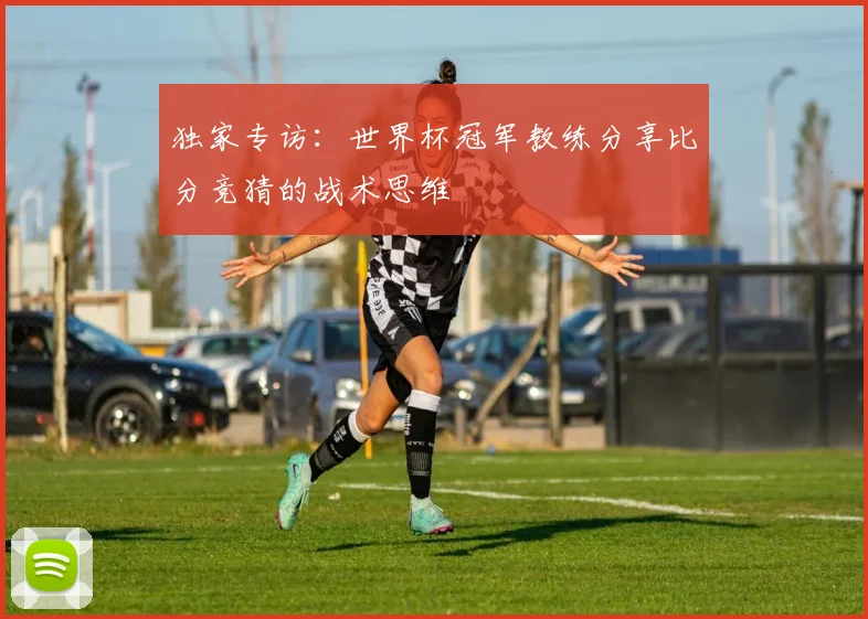 独家专访：世界杯冠军教练分享比分竞猜的战术思维