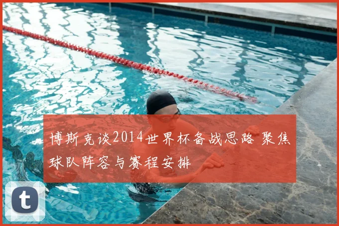 博斯克谈2014世界杯备战思路 聚焦球队阵容与赛程安排
