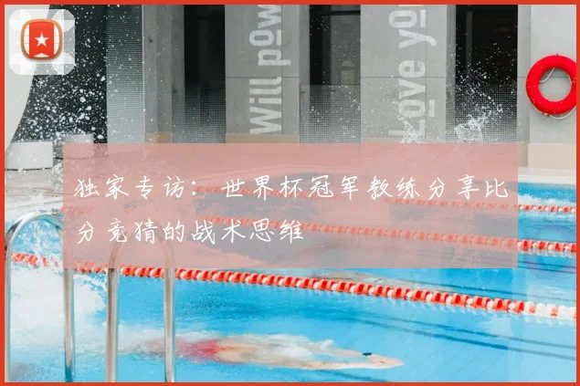 独家专访:世界杯冠军教练分享比分竞猜的战术思维