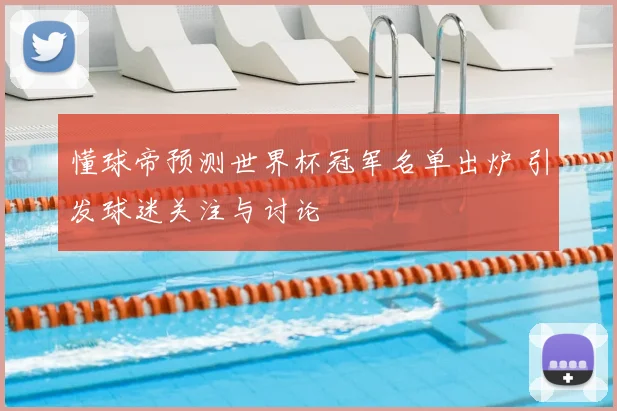 懂球帝预测世界杯冠军名单出炉 引发球迷关注与讨论