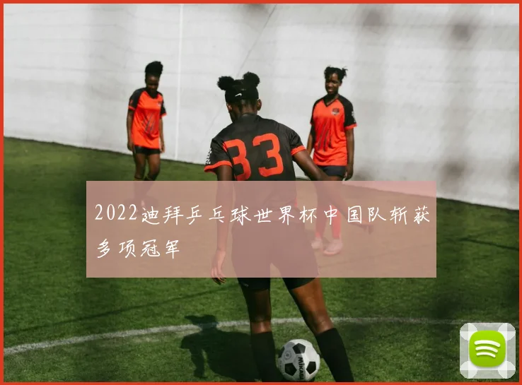 2022迪拜乒乓球世界杯中国队斩获多项冠军