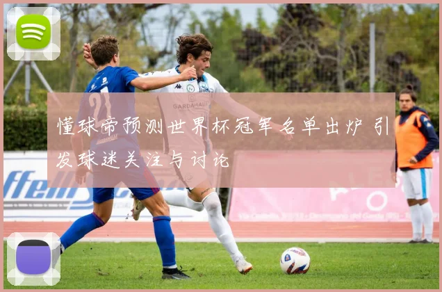 懂球帝预测世界杯冠军名单出炉 引发球迷关注与讨论