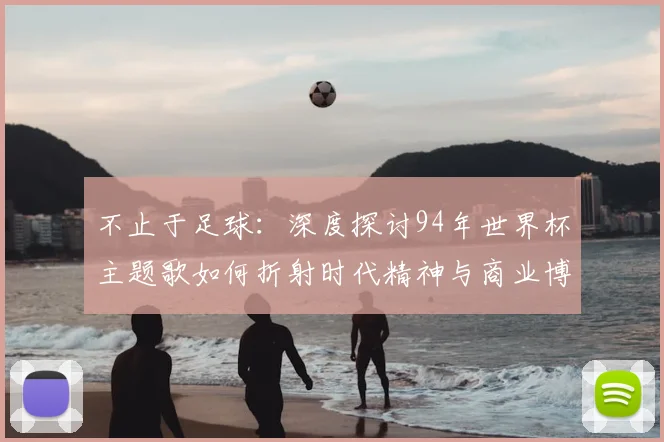 不止于足球：深度探讨94年世界杯主题歌如何折射时代精神与商业博弈