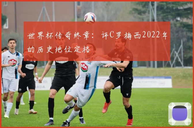 世界杯传奇终章：评C罗梅西2022年的历史地位定格