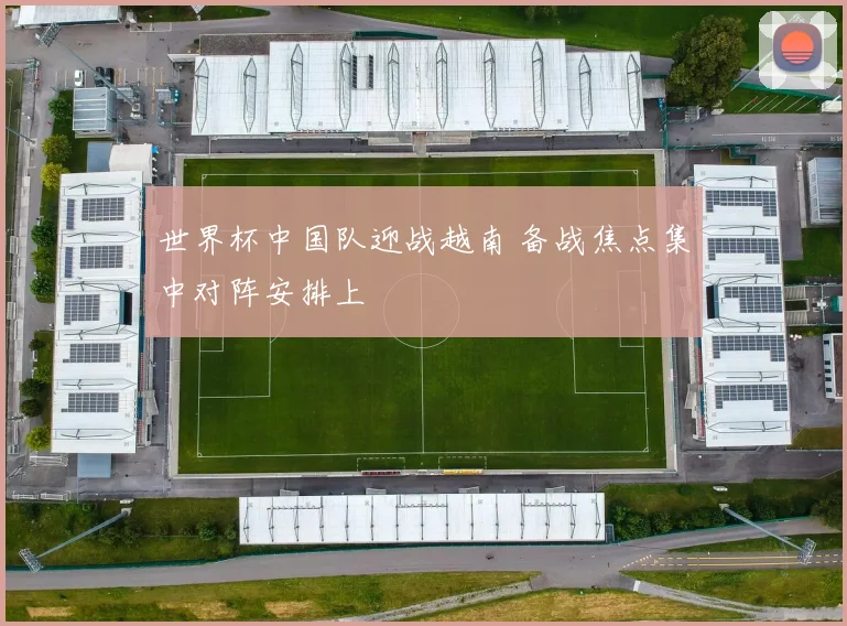 世界杯中国队迎战越南 备战焦点集中对阵安排上