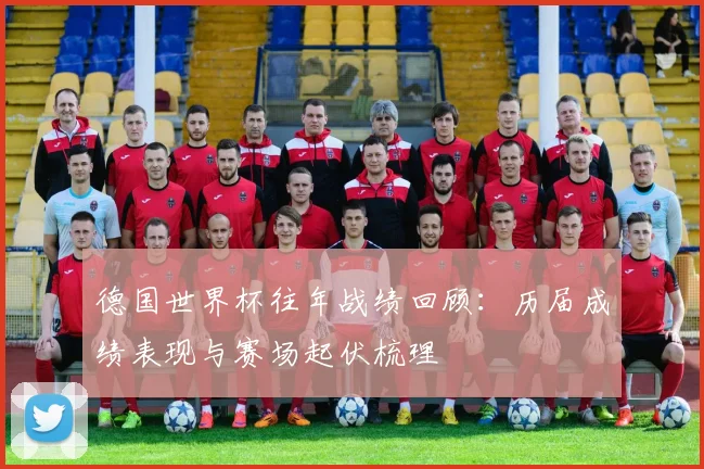 德国世界杯往年战绩回顾：历届成绩表现与赛场起伏梳理