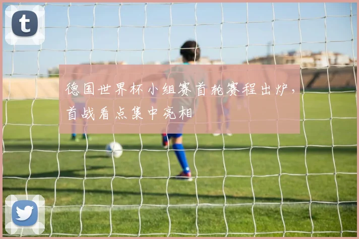 德国世界杯小组赛首轮赛程出炉，首战看点集中亮相