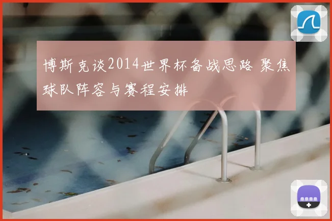 博斯克谈2014世界杯备战思路 聚焦球队阵容与赛程安排