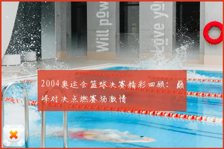 2004奥运会篮球决赛精彩回顾：巅峰对决点燃赛场激情