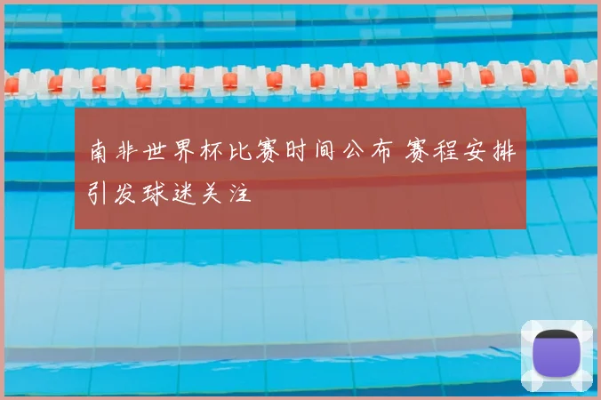 南非世界杯比赛时间公布 赛程安排引发球迷关注