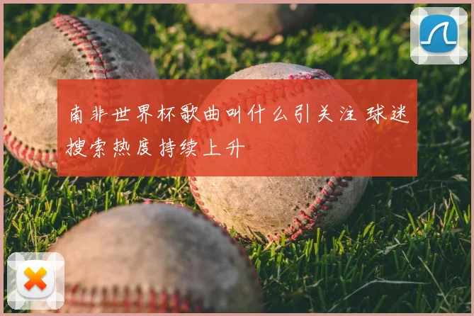 南非世界杯歌曲叫什么引关注 球迷搜索热度持续上升