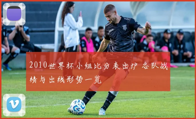 2010世界杯小组比分表出炉 各队战绩与出线形势一览
