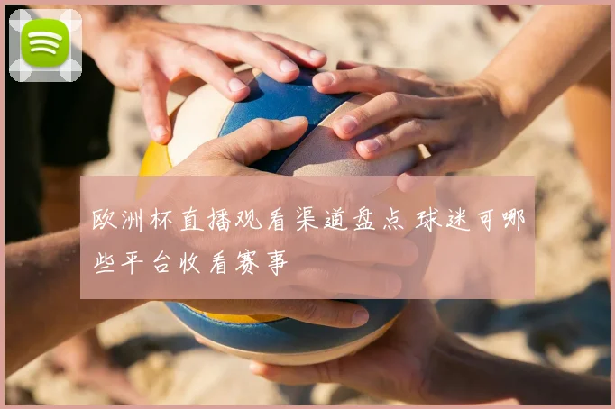 欧洲杯直播观看渠道盘点 球迷可哪些平台收看赛事