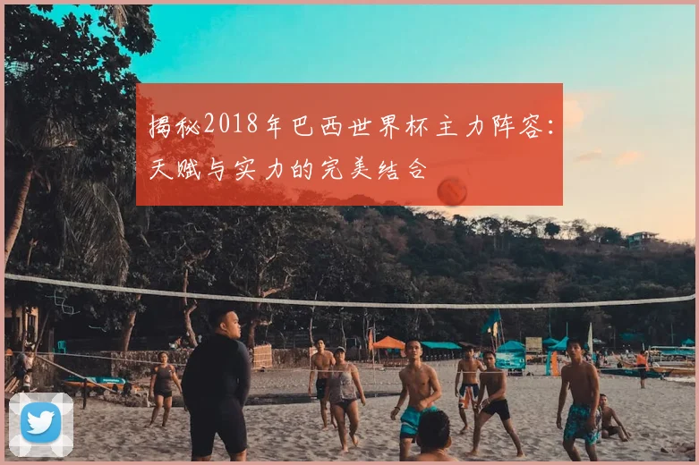 揭秘2018年巴西世界杯主力阵容:天赋与实力的完美结合