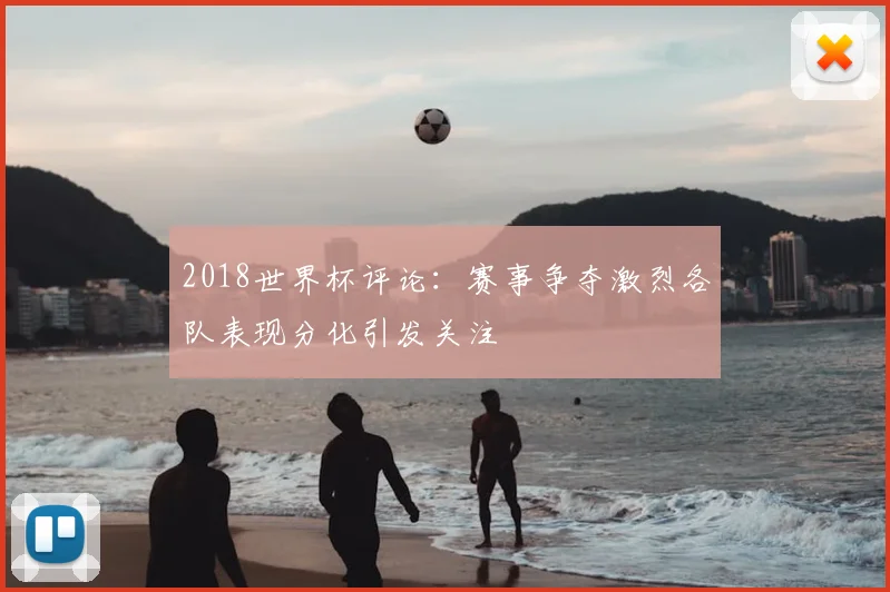 2018世界杯评论：赛事争夺激烈各队表现分化引发关注