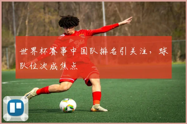 世界杯赛事中国队排名引关注，球队位次成焦点