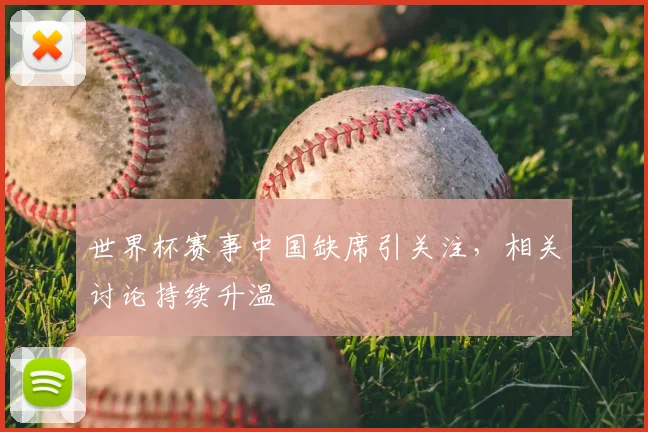 世界杯赛事中国缺席引关注，相关讨论持续升温
