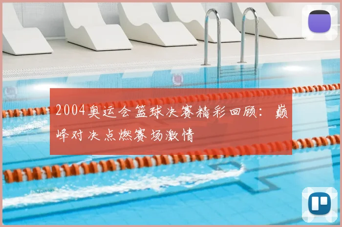 2004奥运会篮球决赛精彩回顾：巅峰对决点燃赛场激情