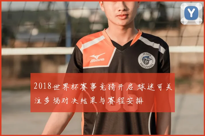 2018世界杯赛事竞猜开启 球迷可关注多场对决结果与赛程安排