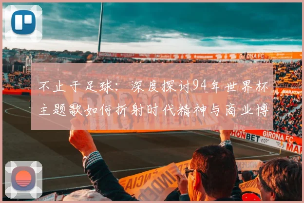 不止于足球:深度探讨94年世界杯主题歌如何折射时代精神与商业博弈
