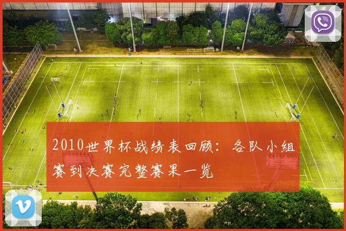 2010世界杯战绩表回顾:各队小组赛到决赛完整赛果一览