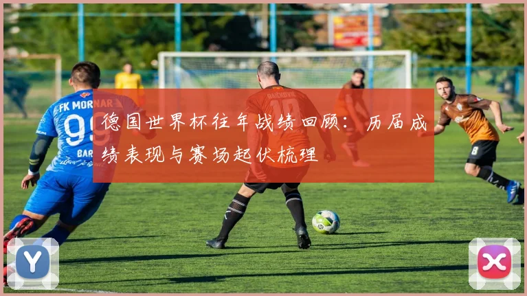 德国世界杯往年战绩回顾:历届成绩表现与赛场起伏梳理