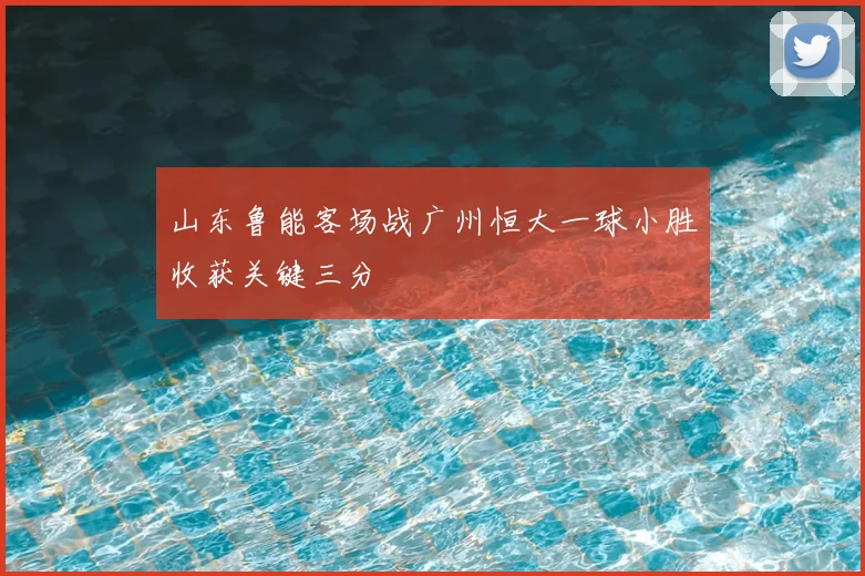 山东鲁能客场战广州恒大一球小胜收获关键三分