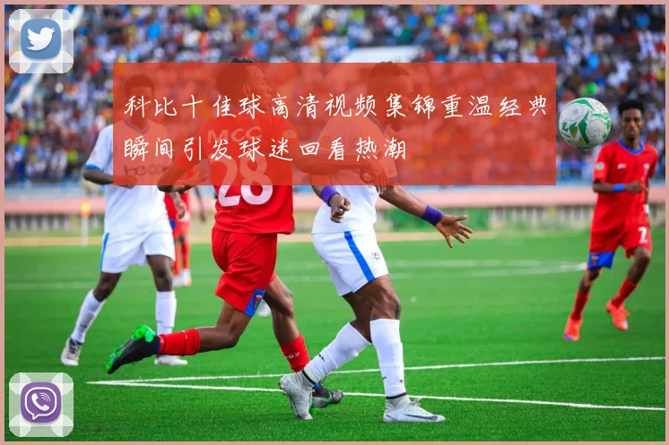 科比十佳球高清视频集锦重温经典瞬间引发球迷回看热潮