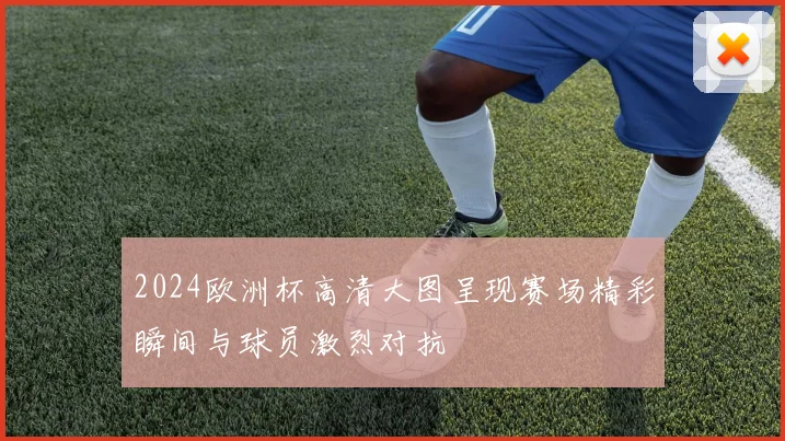 2024欧洲杯高清大图呈现赛场精彩瞬间与球员激烈对抗