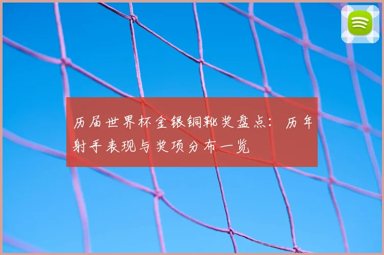 历届世界杯金银铜靴奖盘点:历年射手表现与奖项分布一览