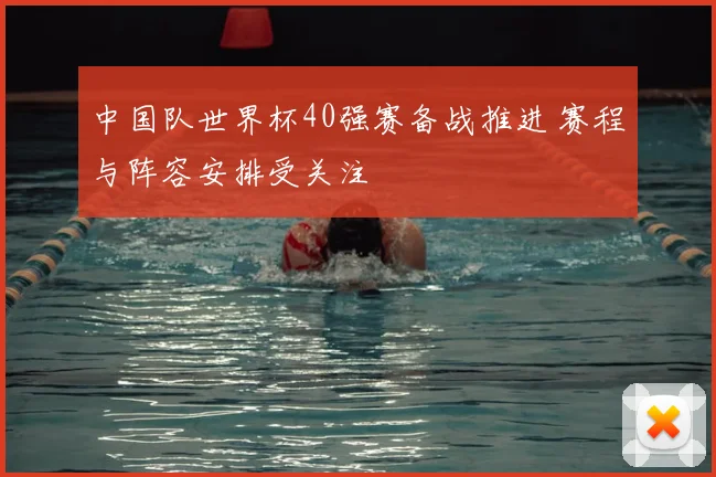 中国队世界杯40强赛备战推进 赛程与阵容安排受关注