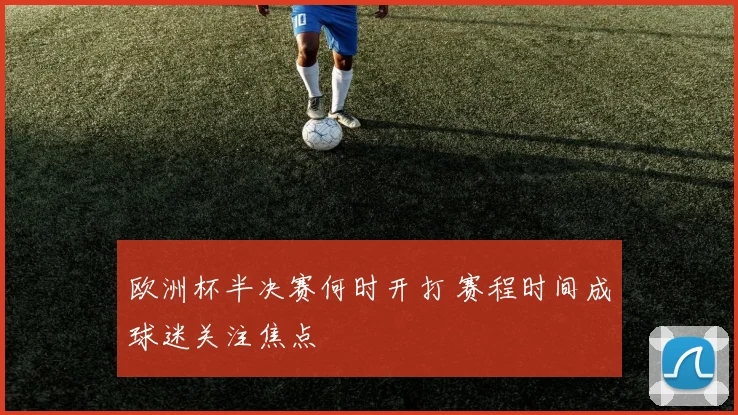 欧洲杯半决赛何时开打 赛程时间成球迷关注焦点