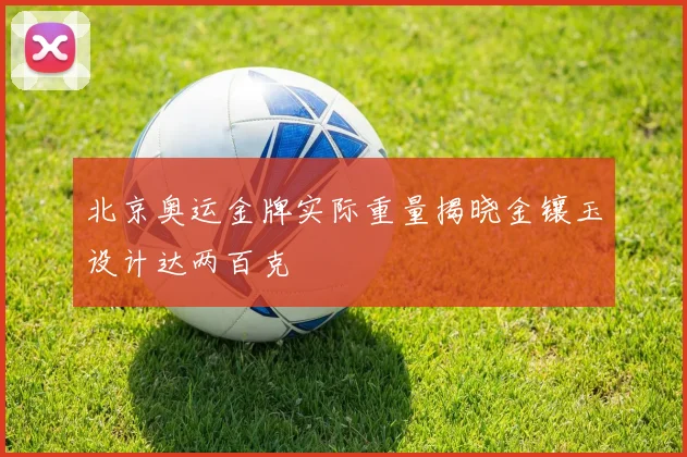 北京奥运金牌实际重量揭晓金镶玉设计达两百克