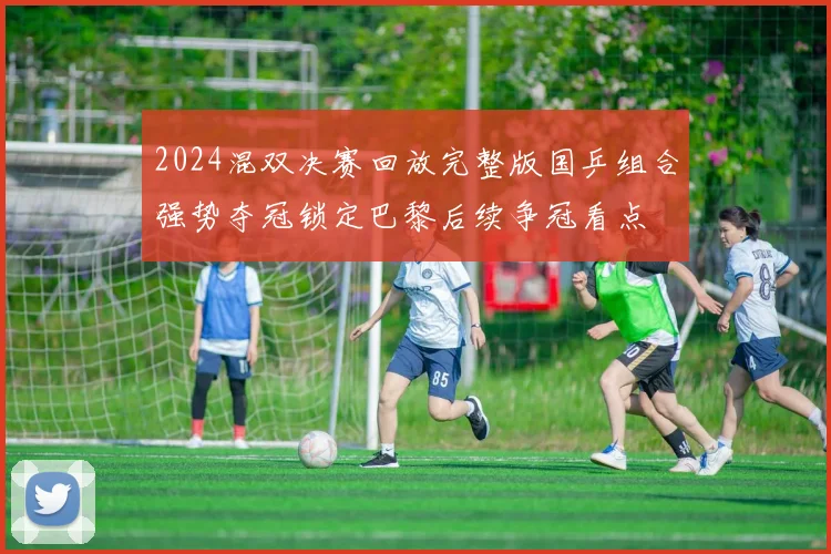 2024混双决赛回放完整版国乒组合强势夺冠锁定巴黎后续争冠看点