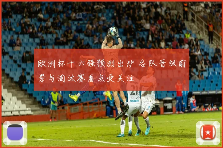 欧洲杯十六强预测出炉 各队晋级前景与淘汰赛看点受关注