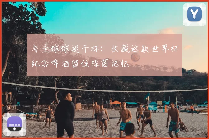 与全球球迷干杯:收藏这款世界杯纪念啤酒留住绿茵记忆