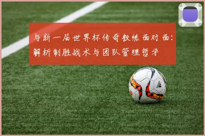 与新一届世界杯传奇教练面对面：解析制胜战术与团队管理哲学