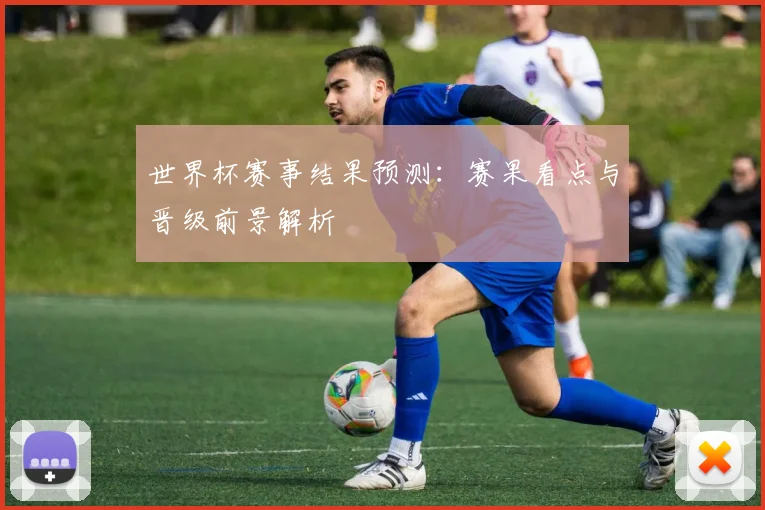世界杯赛事结果预测：赛果看点与晋级前景解析