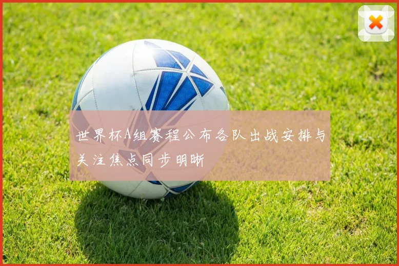 世界杯A组赛程公布各队出战安排与关注焦点同步明晰