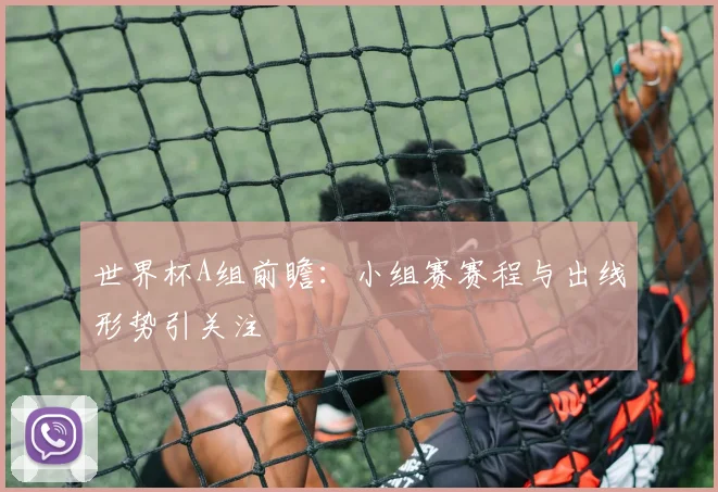 世界杯A组前瞻：小组赛赛程与出线形势引关注