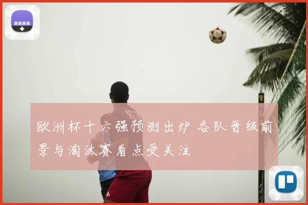 欧洲杯十六强预测出炉 各队晋级前景与淘汰赛看点受关注