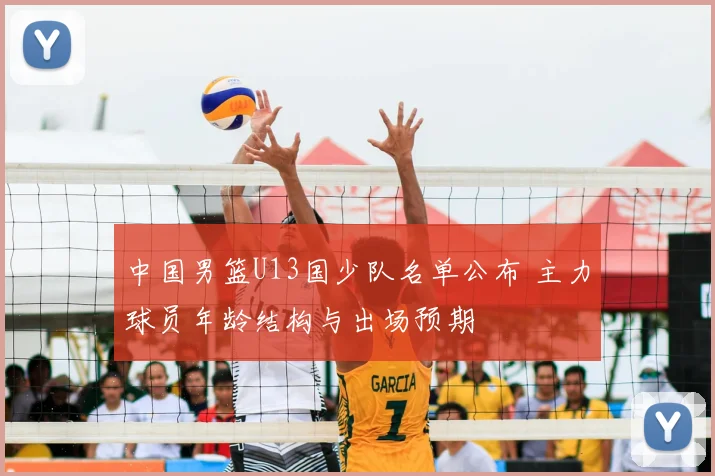 中国男篮U13国少队名单公布 主力球员年龄结构与出场预期